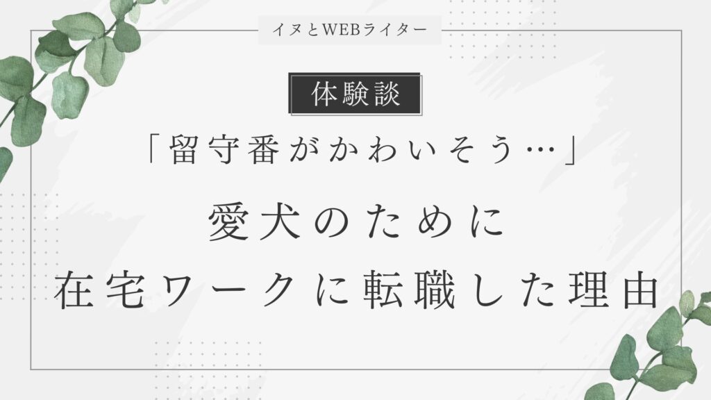 【体験談】「留守番がかわいそう…」愛犬のために在宅ワークに転職した理由